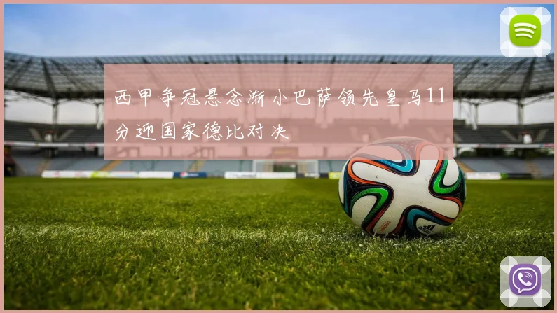 西甲争冠悬念渐小巴萨领先皇马11分迎国家德比对决