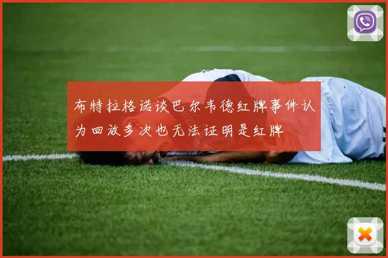 布特拉格诺谈巴尔韦德红牌事件认为回放多次也无法证明是红牌