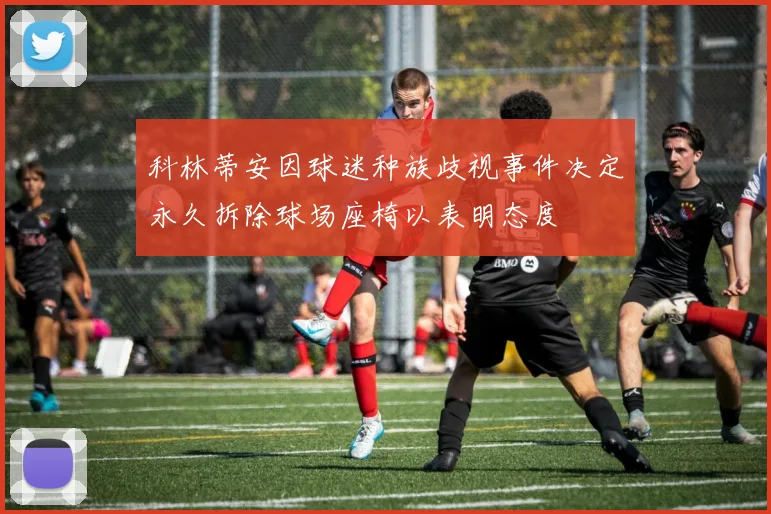 科林蒂安因球迷种族歧视事件决定永久拆除球场座椅以表明态度