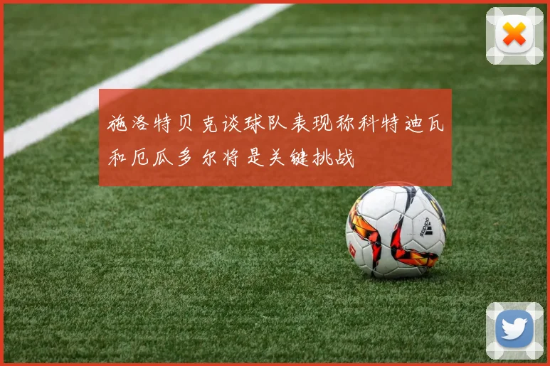 施洛特贝克谈球队表现称科特迪瓦和厄瓜多尔将是关键挑战