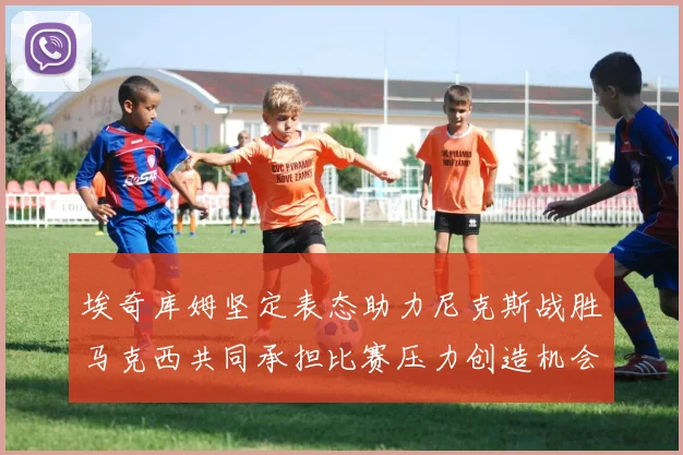 埃奇库姆坚定表态助力尼克斯战胜马克西共同承担比赛压力创造机会