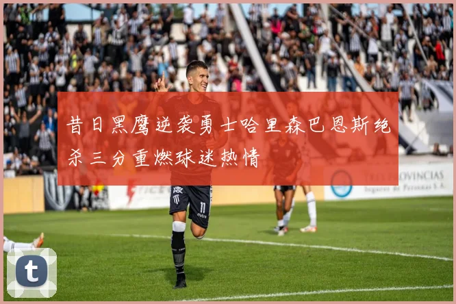 昔日黑鹰逆袭勇士哈里森巴恩斯绝杀三分重燃球迷热情