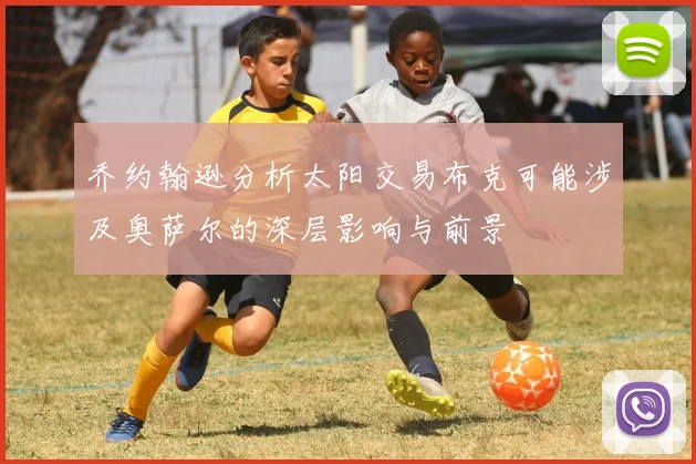 乔约翰逊分析太阳交易布克可能涉及奥萨尔的深层影响与前景