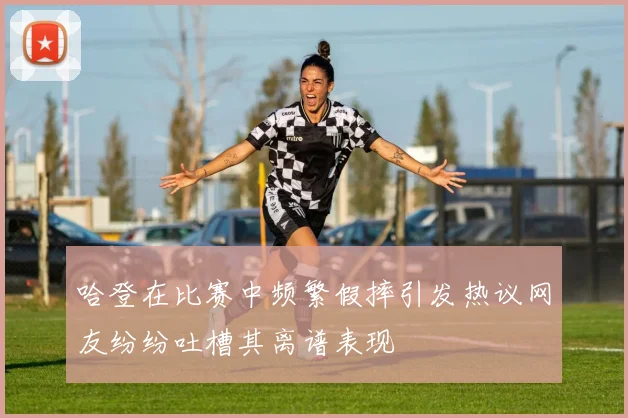 哈登在比赛中频繁假摔引发热议网友纷纷吐槽其离谱表现