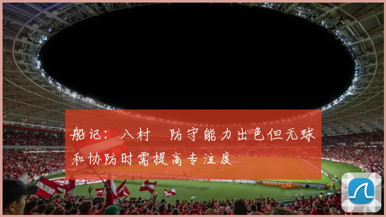 船记：八村塁防守能力出色但无球和协防时需提高专注度