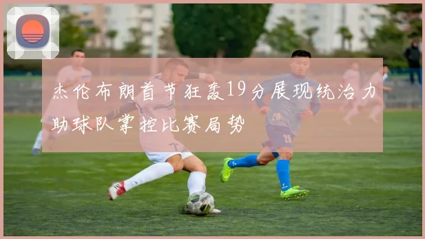 杰伦布朗首节狂轰19分展现统治力助球队掌控比赛局势
