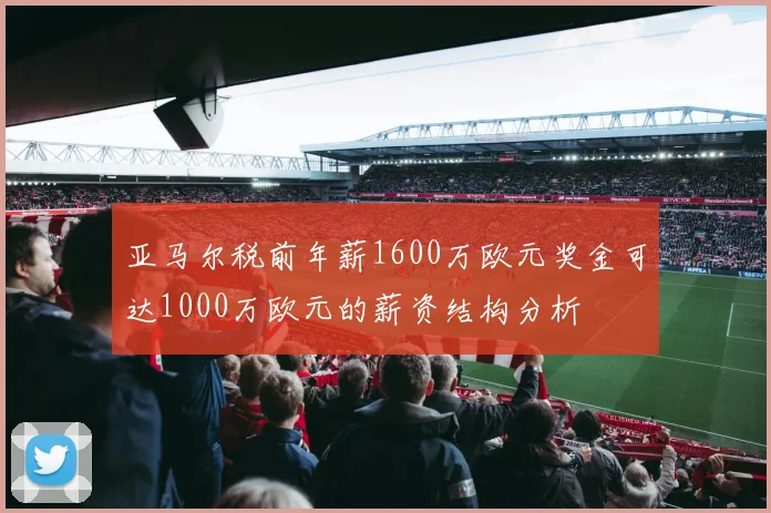 亚马尔税前年薪1600万欧元奖金可达1000万欧元的薪资结构分析