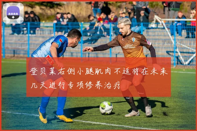 登贝莱右侧小腿肌肉不适将在未来几天进行专项修养治疗