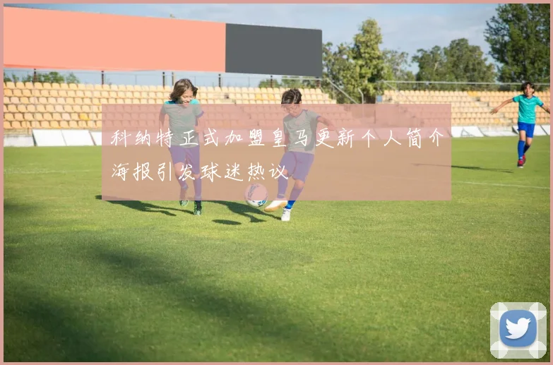 科纳特正式加盟皇马更新个人简介海报引发球迷热议