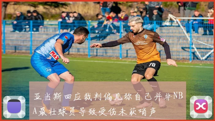 亚当斯回应裁判偏见称自己并非NBA最壮球员导致受伤未获哨声