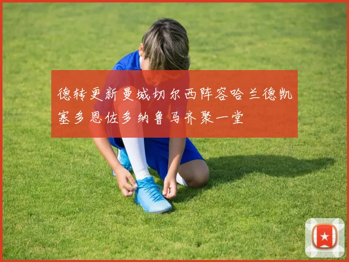 德转更新曼城切尔西阵容哈兰德凯塞多恩佐多纳鲁马齐聚一堂