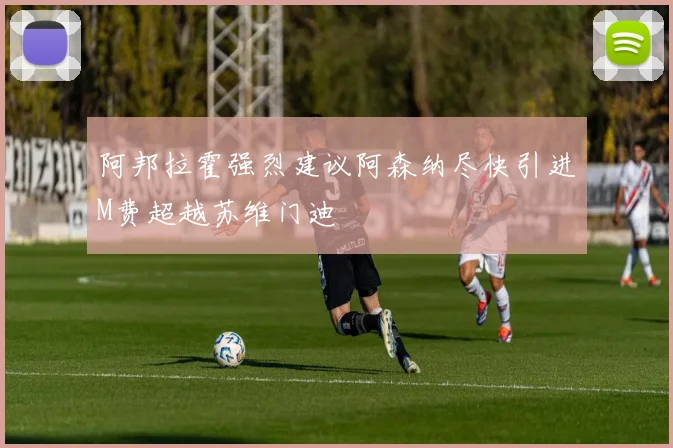 阿邦拉霍强烈建议阿森纳尽快引进M费超越苏维门迪