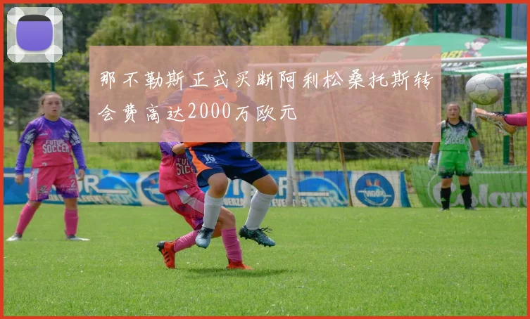 那不勒斯正式买断阿利松桑托斯转会费高达2000万欧元