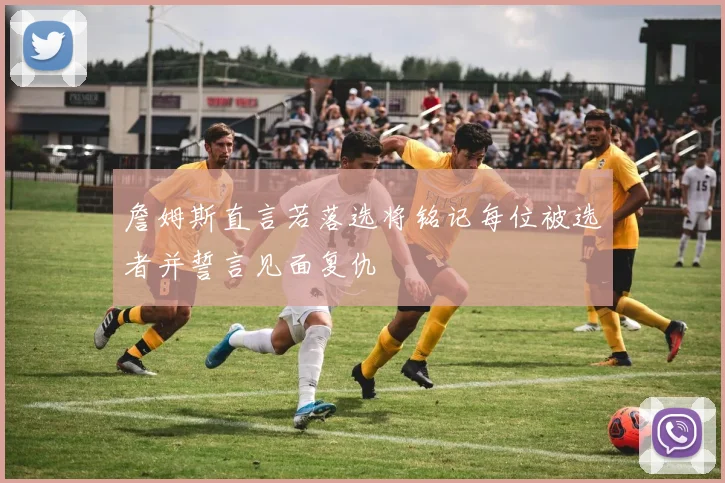 詹姆斯直言若落选将铭记每位被选者并誓言见面复仇