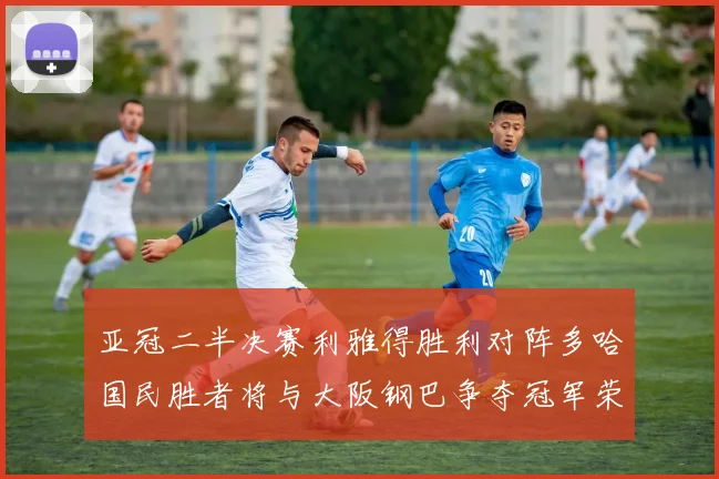 亚冠二半决赛利雅得胜利对阵多哈国民胜者将与大阪钢巴争夺冠军荣耀