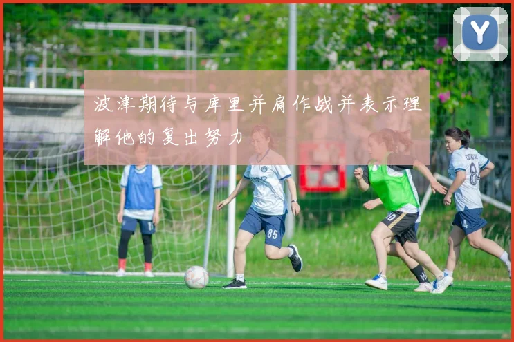 波津期待与库里并肩作战并表示理解他的复出努力