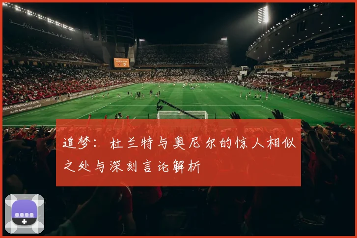 追梦：杜兰特与奥尼尔的惊人相似之处与深刻言论解析