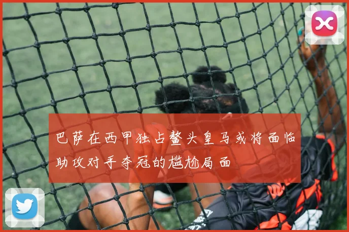 巴萨在西甲独占鳌头皇马或将面临助攻对手夺冠的尴尬局面