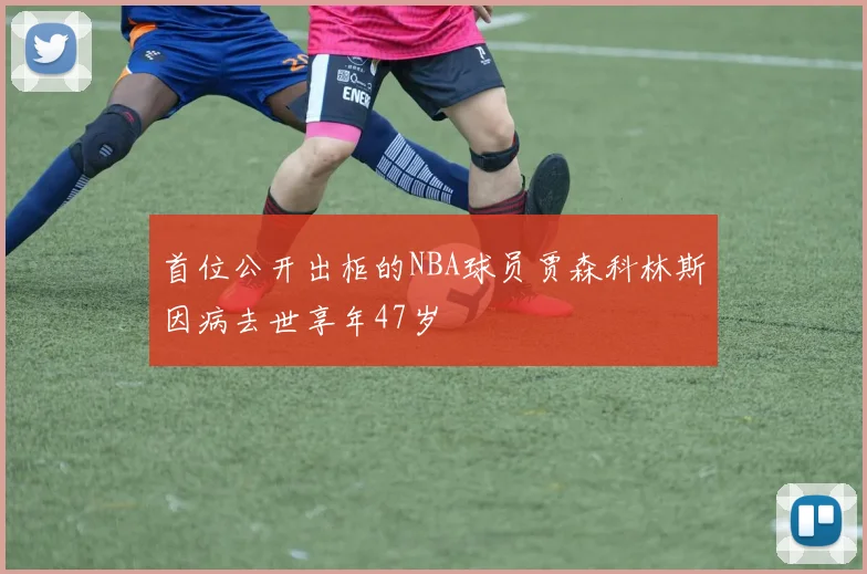 首位公开出柜的NBA球员贾森科林斯因病去世享年47岁