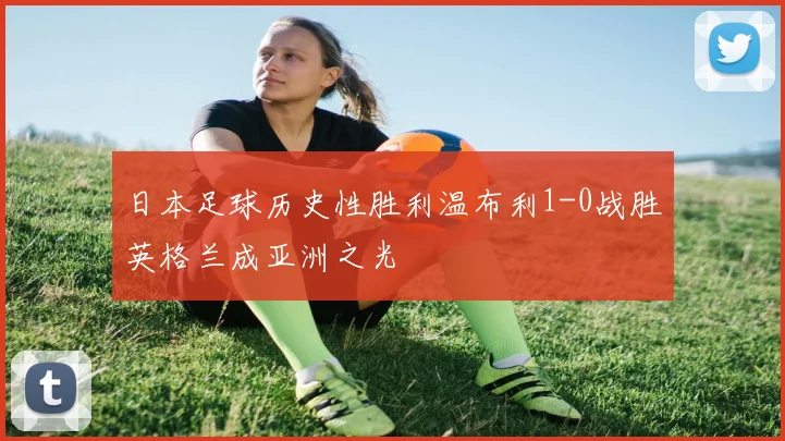 日本足球历史性胜利温布利1-0战胜英格兰成亚洲之光