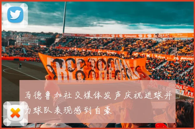 马德鲁加社交媒体发声庆祝进球并为球队表现感到自豪