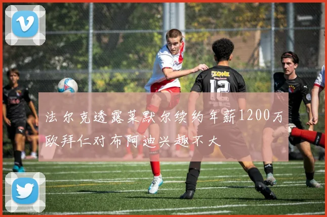 法尔克透露莱默尔续约年薪1200万欧拜仁对布阿迪兴趣不大