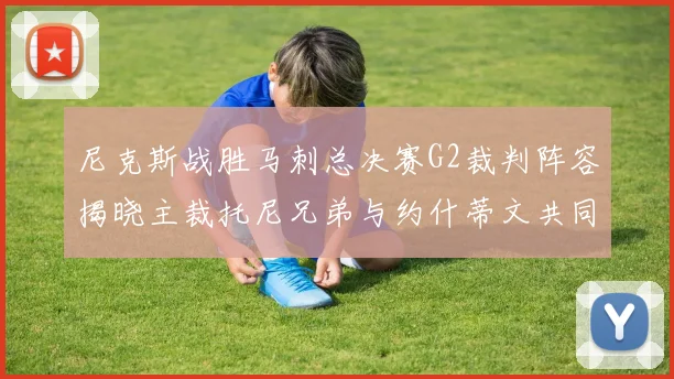 尼克斯战胜马刺总决赛G2裁判阵容揭晓主裁托尼兄弟与约什蒂文共同执法